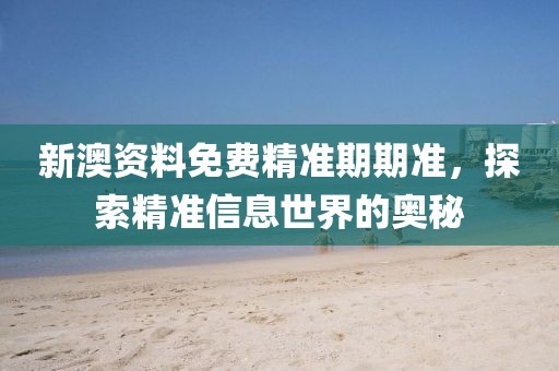 新澳资料免费精准期期准，探索精准信息世界的奥秘