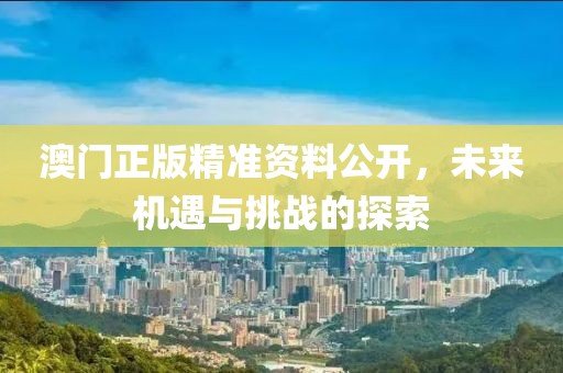 澳门正版精准资料公开，未来机遇与挑战的探索