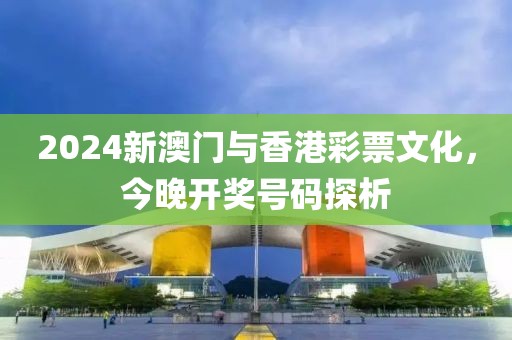 2024新澳门与香港彩票文化，今晚开奖号码探析