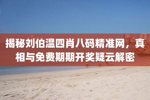 揭秘刘伯温四肖八码精准网，真相与免费期期开奖疑云解密