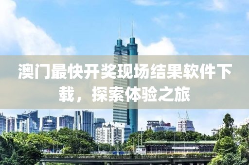 澳门最快开奖现场结果软件下载，探索体验之旅