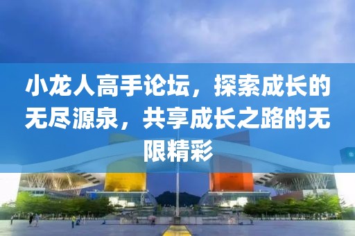 小龙人高手论坛，探索成长的无尽源泉，共享成长之路的无限精彩