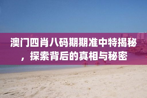 澳门四肖八码期期准中特揭秘，探索背后的真相与秘密
