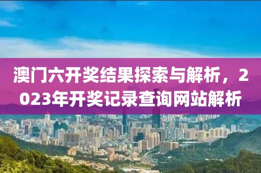 澳门六开奖结果探索与解析，2023年开奖记录查询网站解析