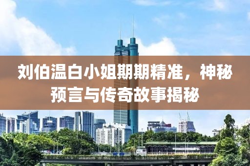 刘伯温白小姐期期精准，神秘预言与传奇故事揭秘