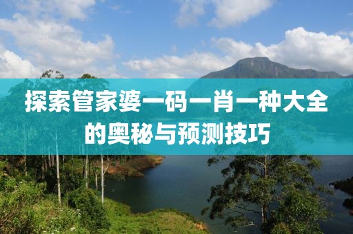 探索管家婆一码一肖一种大全的奥秘与预测技巧