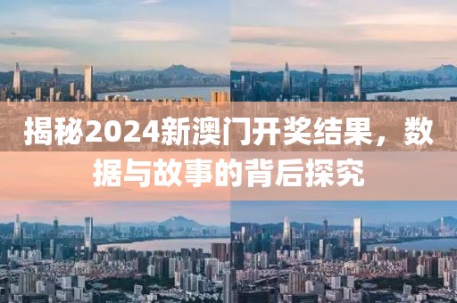 揭秘2024新澳门开奖结果，数据与故事的背后探究