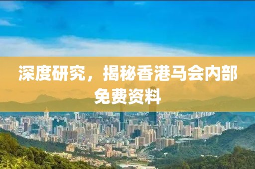 深度研究，揭秘香港马会内部免费资料