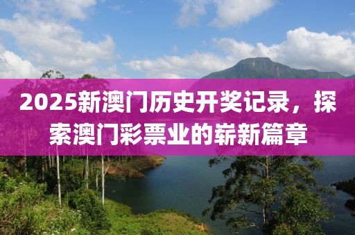 2025新澳门历史开奖记录，探索澳门彩票业的崭新篇章