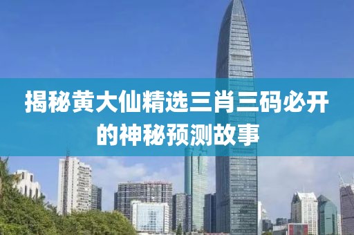 揭秘黄大仙精选三肖三码必开的神秘预测故事