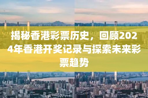 揭秘香港彩票历史，回顾2024年香港开奖记录与探索未来彩票趋势