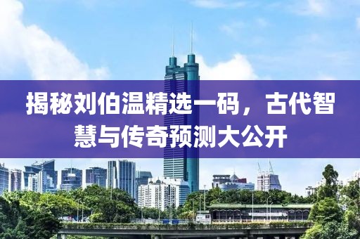 揭秘刘伯温精选一码，古代智慧与传奇预测大公开