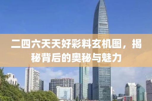 二四六天天好彩料玄机图，揭秘背后的奥秘与魅力