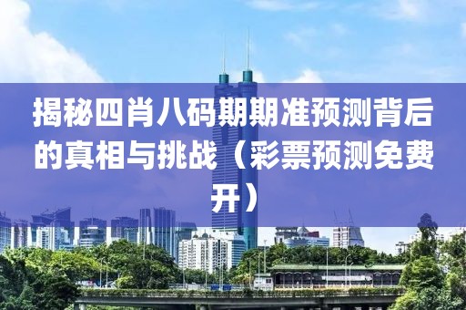 揭秘四肖八码期期准预测背后的真相与挑战（彩票预测免费开）