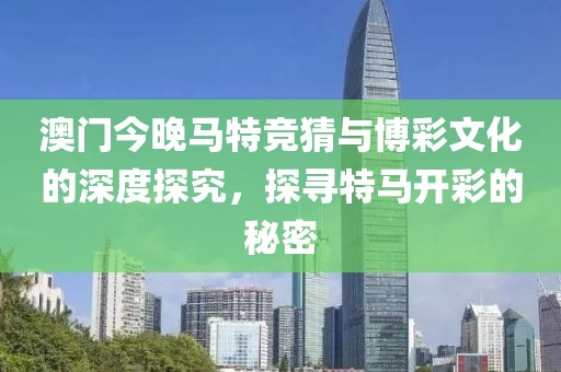 澳门今晚马特竞猜与博彩文化的深度探究，探寻特马开彩的秘密
