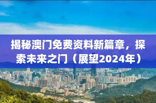 揭秘澳门免费资料新篇章，探索未来之门（展望2024年）