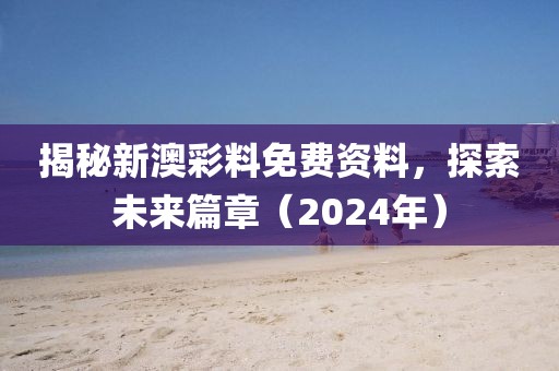 揭秘新澳彩料免费资料，探索未来篇章（2024年）