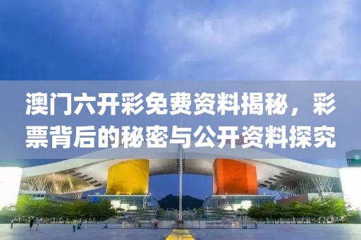 澳门六开彩免费资料揭秘，彩票背后的秘密与公开资料探究