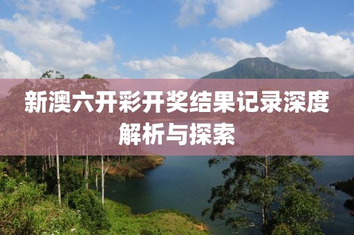 新澳六开彩开奖结果记录深度解析与探索