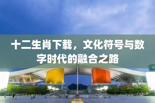 十二生肖下载，文化符号与数字时代的融合之路