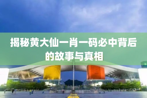 揭秘黄大仙一肖一码必中背后的故事与真相