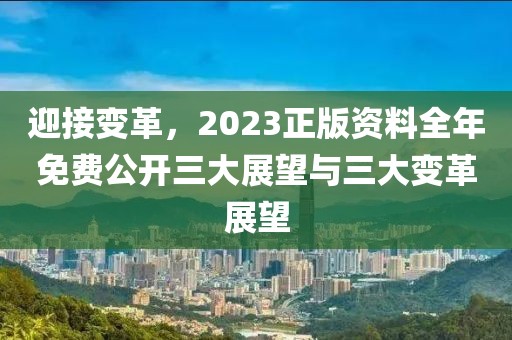 迎接变革，2023正版资料全年免费公开三大展望与三大变革展望
