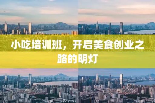 小吃培训班，开启美食创业之路的明灯