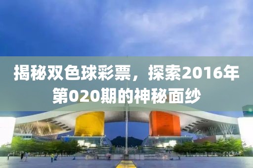 揭秘双色球彩票，探索2016年第020期的神秘面纱