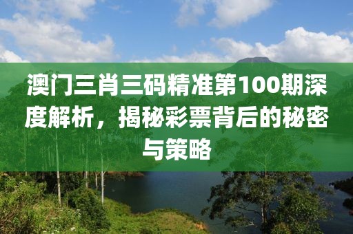 澳门三肖三码精准第100期深度解析，揭秘彩票背后的秘密与策略