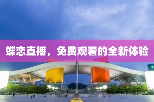 蝶恋直播，免费观看的全新体验