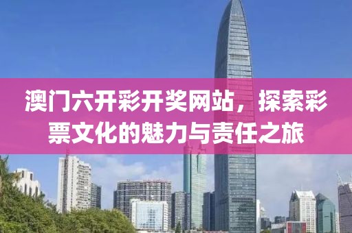 澳门六开彩开奖网站，探索彩票文化的魅力与责任之旅