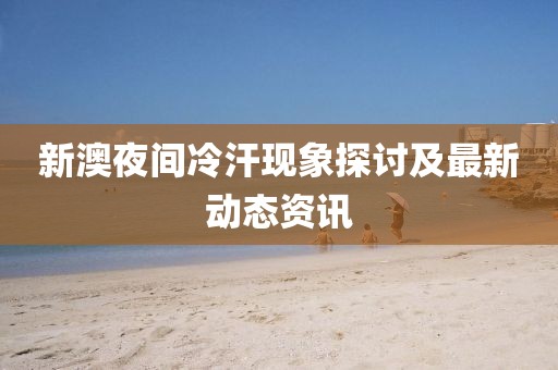 新澳夜间冷汗现象探讨及最新动态资讯