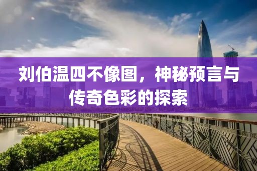 刘伯温四不像图，神秘预言与传奇色彩的探索
