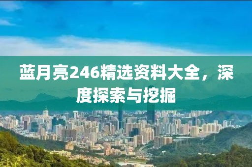 蓝月亮246精选资料大全，深度探索与挖掘