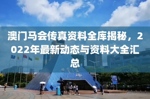 澳门马会传真资料全库揭秘，2022年最新动态与资料大全汇总