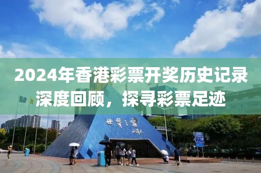 2024年香港彩票开奖历史记录深度回顾，探寻彩票足迹