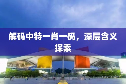 解码中特一肖一码，深层含义探索