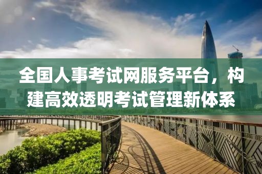 全国人事考试网服务平台，构建高效透明考试管理新体系