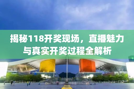 揭秘118开奖现场，直播魅力与真实开奖过程全解析
