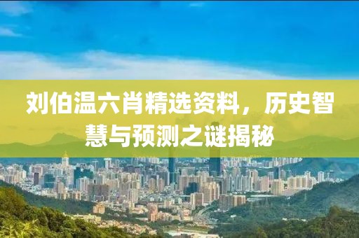 刘伯温六肖精选资料，历史智慧与预测之谜揭秘