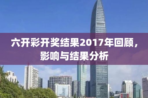 六开彩开奖结果2017年回顾，影响与结果分析