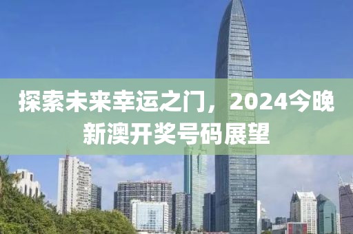 探索未来幸运之门，2024今晚新澳开奖号码展望