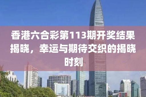 香港六合彩第113期开奖结果揭晓，幸运与期待交织的揭晓时刻