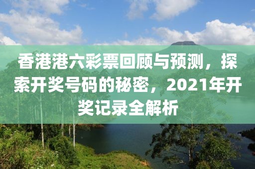 香港港六彩票回顾与预测，探索开奖号码的秘密，2021年开奖记录全解析