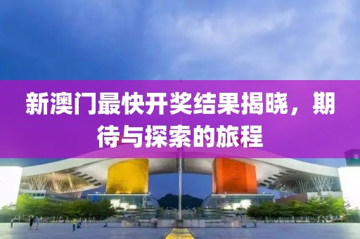 新澳门最快开奖结果揭晓，期待与探索的旅程