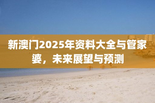 新澳门2025年资料大全与管家婆，未来展望与预测