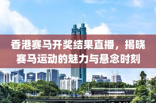 香港赛马开奖结果直播，揭晓赛马运动的魅力与悬念时刻