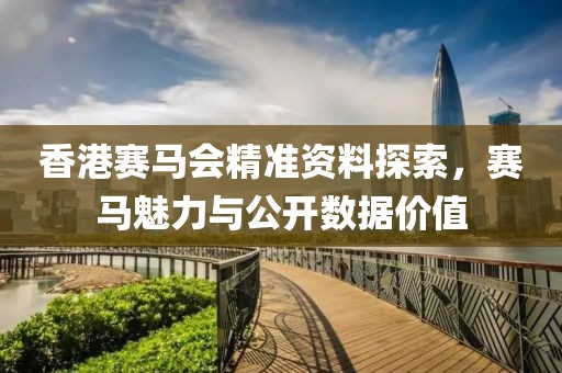 香港赛马会精准资料探索，赛马魅力与公开数据价值