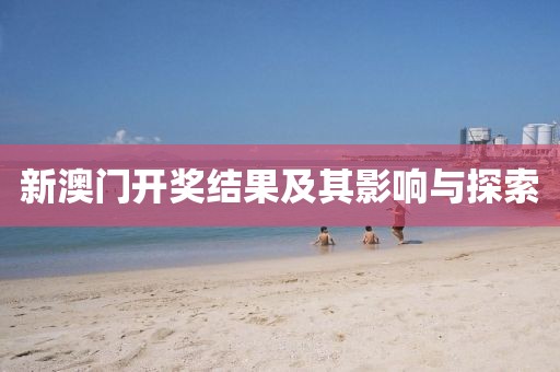 新澳门开奖结果及其影响与探索