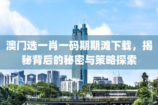 澳门选一肖一码期期滩下载，揭秘背后的秘密与策略探索